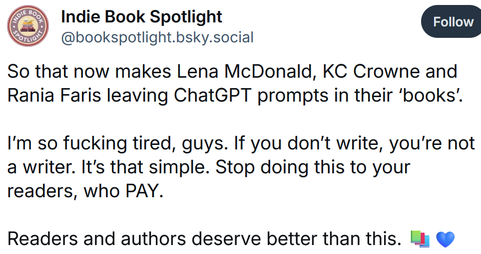 Bluesky post reading 'So that now makes Lena McDonald, KC Crowne and Rania Faris leaving ChatGPT prompts in their ‘books’. I’m so fucking tired, guys. If you don’t write, you’re not a writer. It’s that simple. Stop doing this to your readers, who PAY. Readers and authors deserve better than this.'